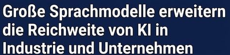 Eine Schlagzeile, die sagt: Große Sprachmodelle machen KI in der Industrie und in Unternehmen viel verbreiteter