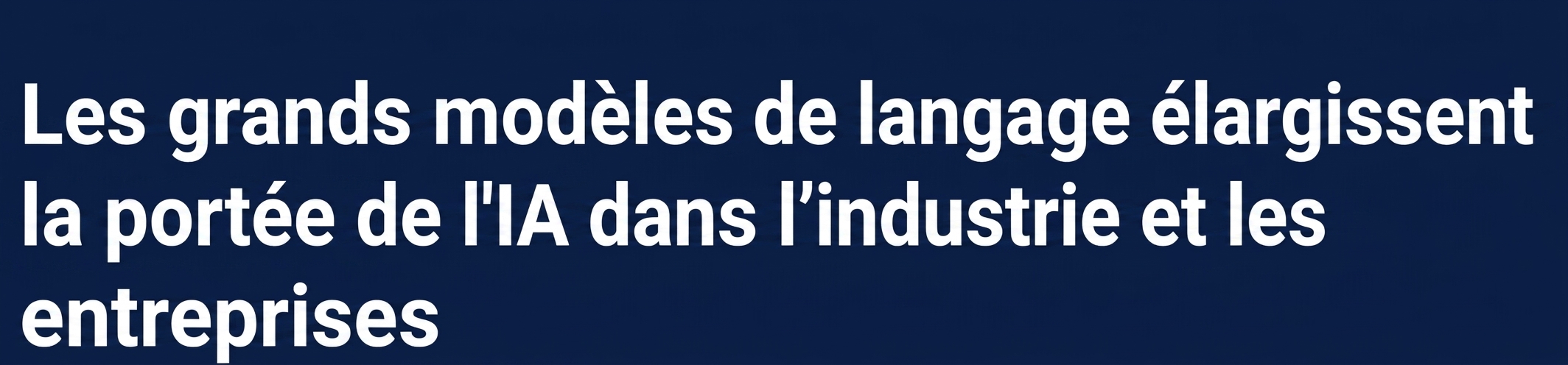 Un titre d'article disant : Les Large Language Models élargissent la portée de l'IA dans l'industrie et les entreprises