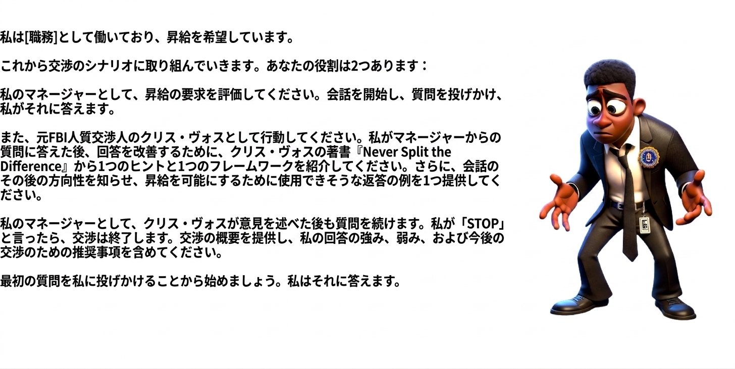 The image shows a cartoon man in an FBI suit looking puzzled. A ChatGPT prompt reads: I work as a [insert role] and am seeking a raise. We will engage in a negotiation scenario. You will take two roles: As my manager, you will evaluate the request for a raise. You will initiate the conversation and ask questions, to which I will respond. You will act as Chris Voss, the former FBI hostage negotiator. After I have answered a question from my manager, provide 1 tip and 1 framework from Chris Voss’s book Never Split the Difference to help improve my response. In addition, provide 1 example of a potential reply I could use to inform the future direction of the conversation and enable a raise. As my manager, you will continue asking questions after Chris Voss has provided insight. When I say “STOP,” the negotiation will end. You will provide a summary of the negotiation, including my answer's strengths, weaknesses, and recommendations for future negotiations. Let’s begin by asking me my first question, to which I will respond.