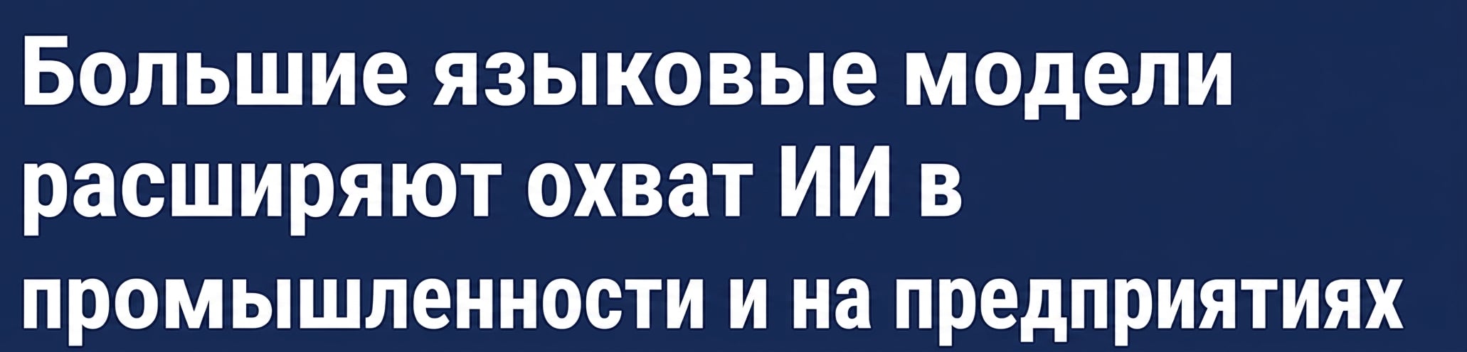 Заголовок новости: «Большие языковые модели расширяют влияние ИИ в отраслях и на предприятиях»
