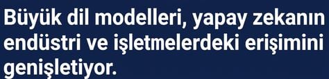 Manşet: Büyük Dil Modelleri, YZ’nin endüstri ve kurumlardaki erişimini genişletiyor