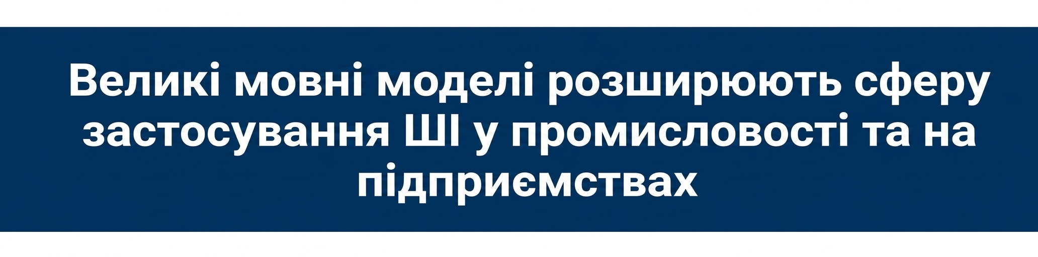 Заголовок новин: Великі мовні моделі розширюють охоплення ШІ в індустрії та бізнесі