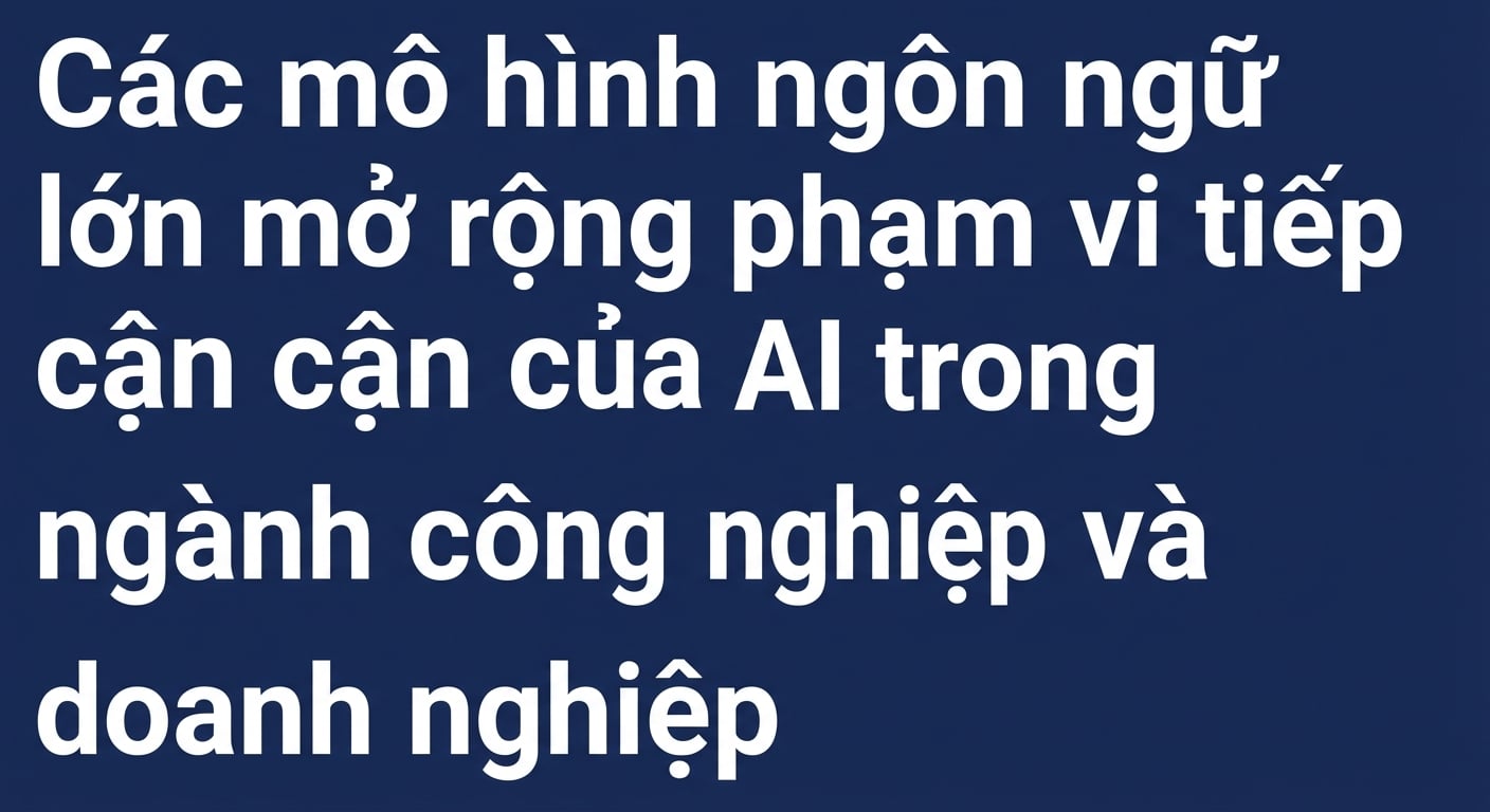 Tiêu đề báo: Mô hình ngôn ngữ lớn mở rộng phạm vi AI trong ngành và doanh nghiệp