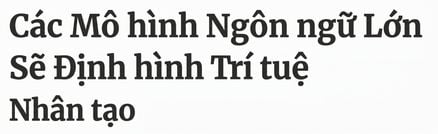 Tiêu đề báo: Mô hình ngôn ngữ lớn sẽ định hình AI