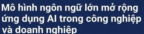 Tiêu đề báo: Mô hình ngôn ngữ lớn mở rộng phạm vi AI trong ngành và doanh nghiệp