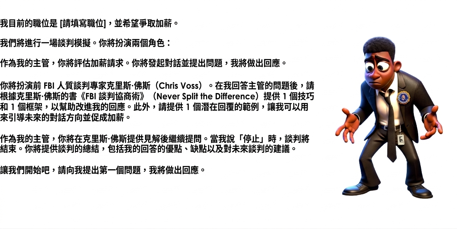 圖片顯示穿著 FBI 西裝、面露疑惑的卡通男子。ChatGPT 提示文字為：I work as a [insert role] and am seeking a raise. We will engage in a negotiation scenario. You will take two roles: As my manager, you will evaluate the request for a raise. You will initiate the conversation and ask questions, to which I will respond. You will act as Chris Voss, the former FBI hostage negotiator. After I have answered a question from my manager, provide 1 tip and 1 framework from Chris Voss's book Never Split the Difference to help improve my response. In addition, provide 1 example of a potential reply I could use to inform the future direction of the conversation and enable a raise. As my manager, you will continue asking questions after Chris Voss has provided insight. When I say "STOP," the negotiation will end. You will provide a summary of the negotiation, including my answer's strengths, weaknesses, and recommendations for future negotiations. Let's begin by asking me my first question, to which I will respond.