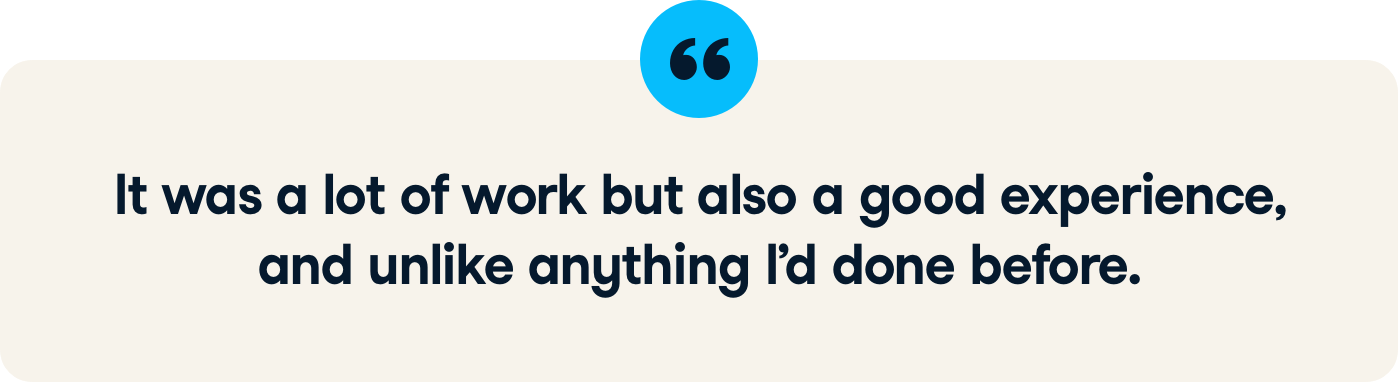 Instructor quote: "It was a lot of work but also a good experience, and unlike anything I'd done before.
