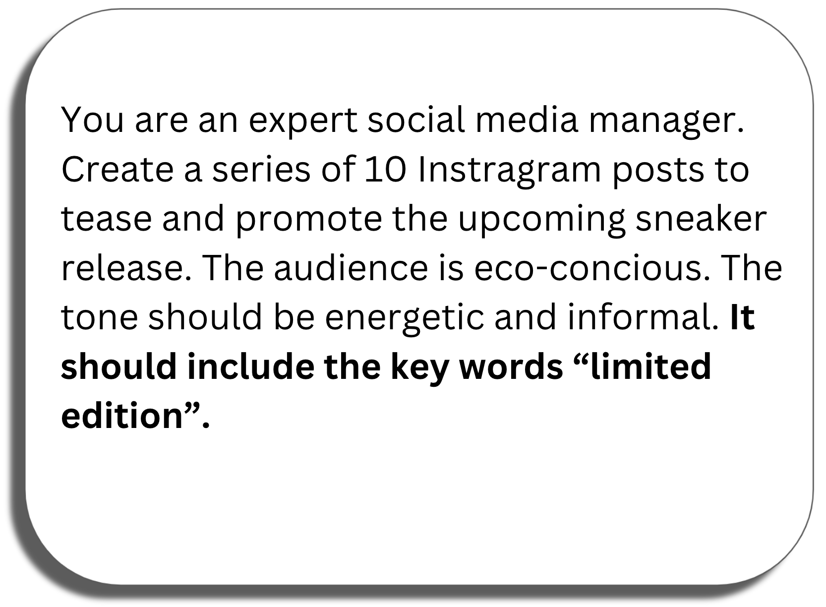 Prompt window: You are an expert social media manager. Create a series of 10 Instragram posts to tease and promote the upcoming sneaker release. The audience is eco-concious. The tone should be energetic and informal. It should include the key words “limited edition”.