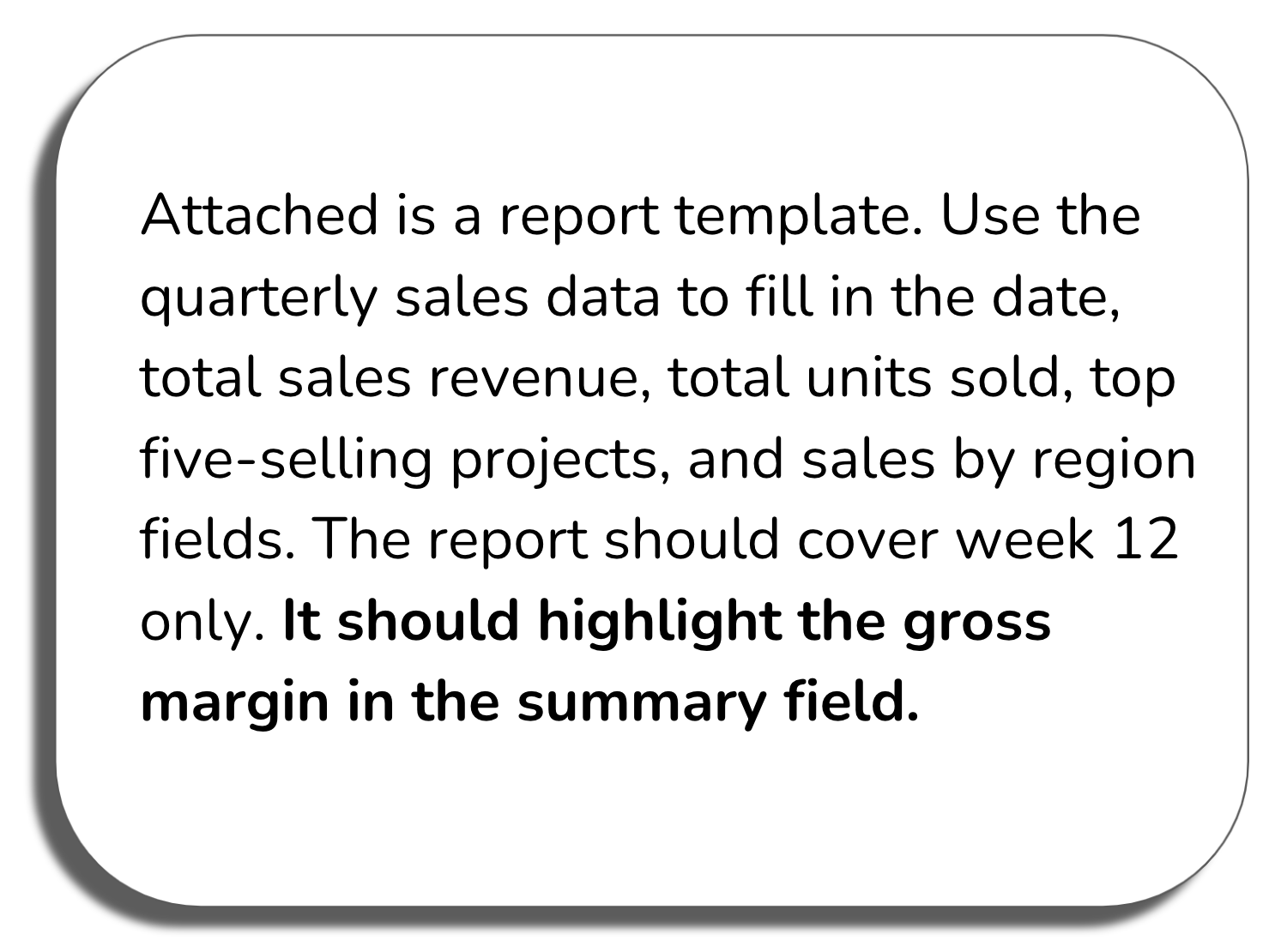 Prompt window: Attached is a report template. Use the quarterly sales data to fill in the date, total sales revenue, total units sold, top five-selling projects, and sales by region fields. The report should cover week 12 only. It should highlight the gross margin in the summary field.