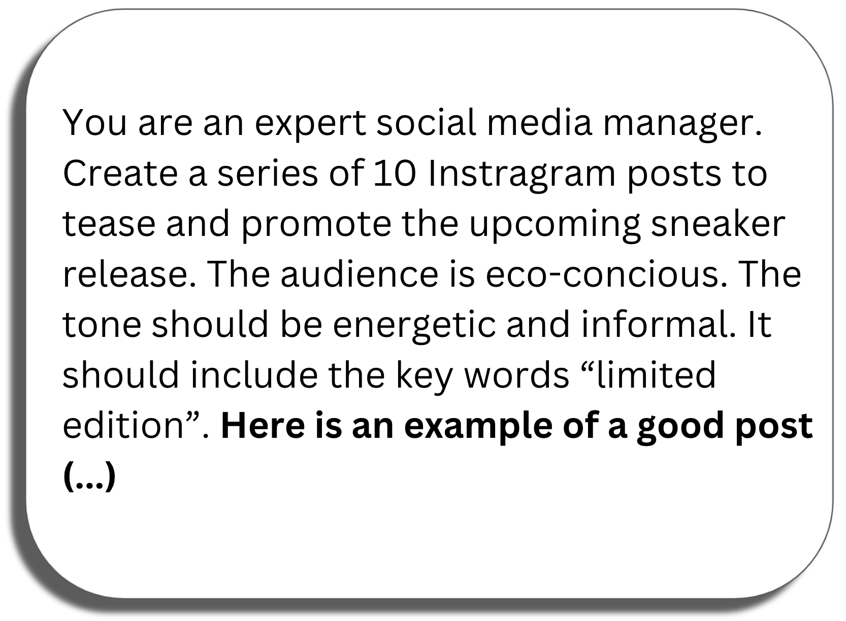 Prompt window: You are an expert social media manager. Create a series of 10 Instragram posts to tease and promote the upcoming sneaker release. The audience is eco-concious. The tone should be energetic and informal. It should include the key words “limited edition”. Here is an example of a good post (...)