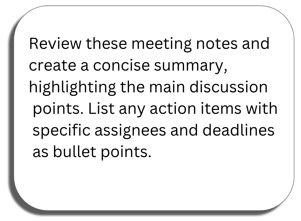 Prompt window: Review these meeting notes and create a concise summary, highlighting the main discussion points. List any action items with specific assignees and deadlines as bullet points.